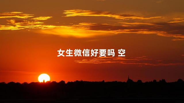 女生微信好要吗 空